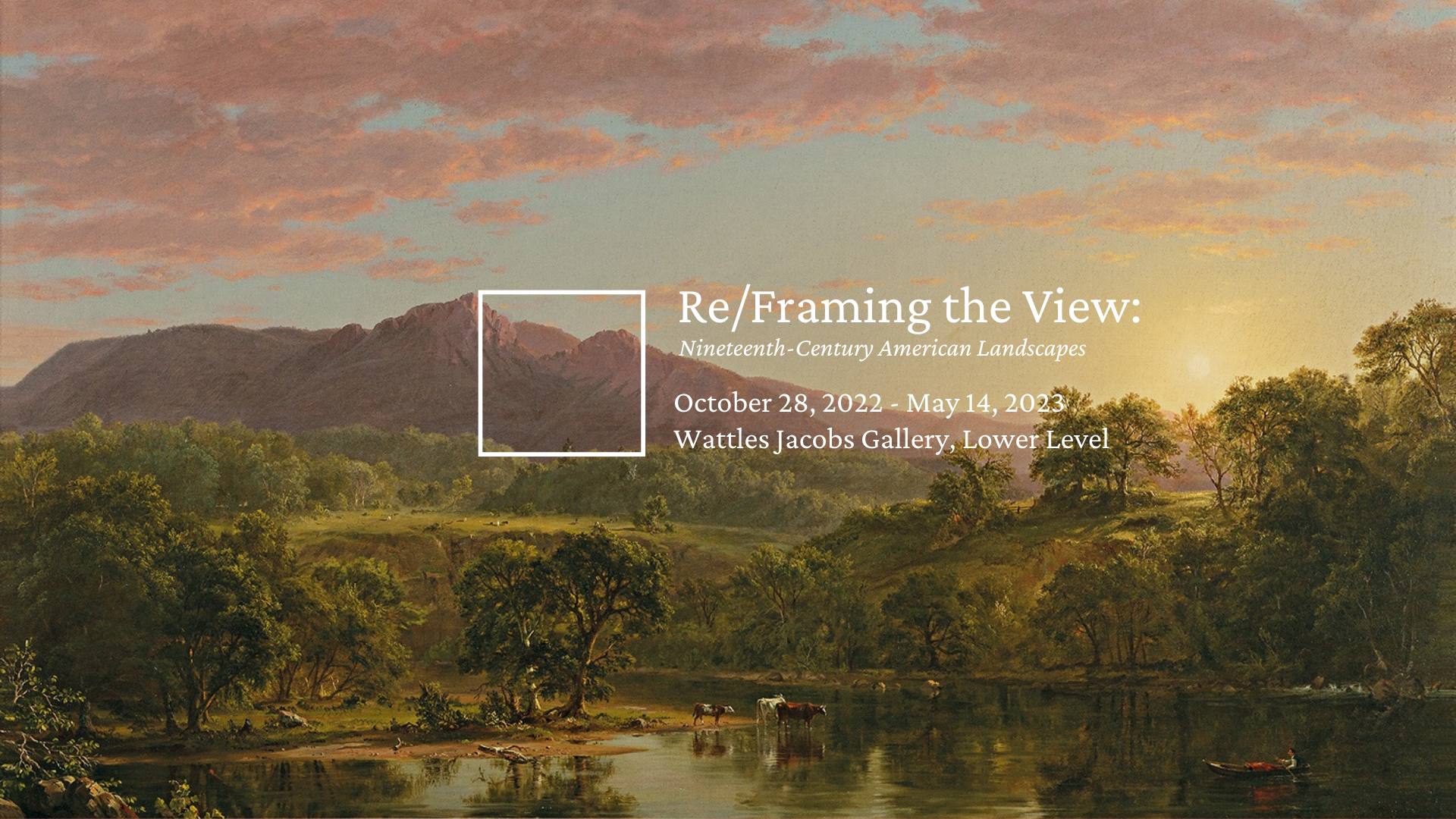 An ultrawide painting of a sunset nature scene on a river. There is text that reads: "Re/Framing the View: Nineteenth-Century American Landscapes. October 28, 2022 - May 14, 2023. Wattles Jacobs Gallery, Lower Level.
