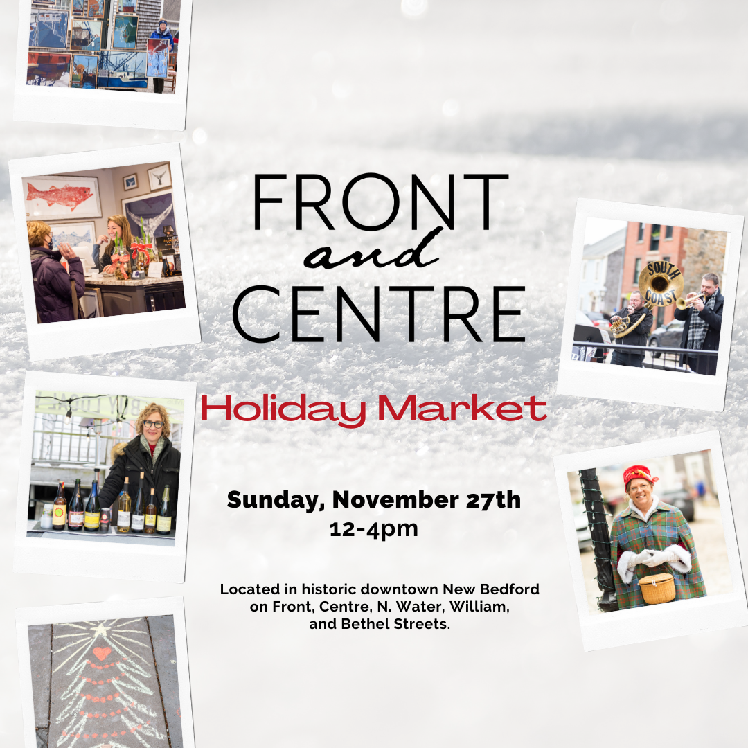 "Front and Centre Holiday Market. Sunday, November 27th 12 - 4 PM. Located in historic downtown New Bedford on Front, Centre, N. Water, William, and Bethel streets".
